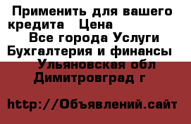 Применить для вашего кредита › Цена ­ 900 000 000 - Все города Услуги » Бухгалтерия и финансы   . Ульяновская обл.,Димитровград г.